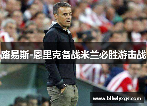 路易斯-恩里克备战米兰必胜游击战